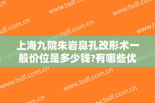上海九院朱岩鼻孔改形术一般价位是多少钱?有哪些优势?