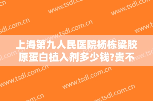上海第九人民医院杨栋梁胶原蛋白植入剂多少钱?贵不贵?
