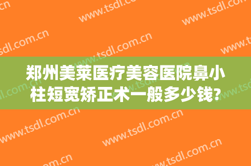 郑州美莱医疗美容医院鼻小柱短宽矫正术一般多少钱?好不好?(做鼻小柱延长多少钱)