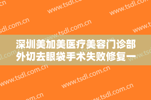 深圳美加美医疗美容门诊部外切去眼袋手术失败修复一般价位是多少?好不好?