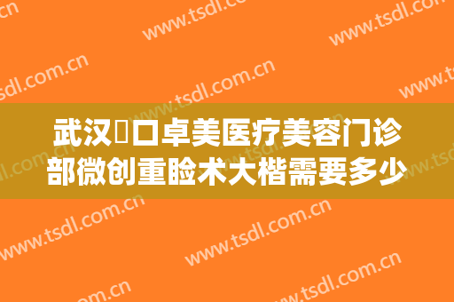 武汉硚口卓美医疗美容门诊部微创重睑术大楷需要多少费用?贵不贵?(武汉市一美整形医院)