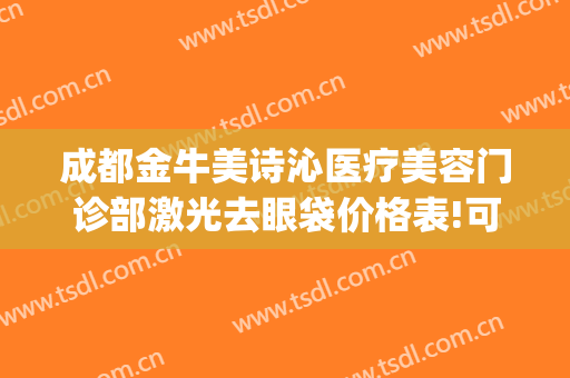 成都金牛美诗沁医疗美容门诊部激光去眼袋价格表!可靠吗?(成都美诗沁医疗美容怎么样)