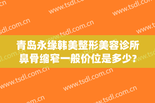 青岛永缘韩美整形美容诊所鼻骨缩窄一般价位是多少?靠谱吗?(青岛鼻部整形医院)