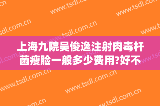上海九院吴俊逸注射肉毒杆菌瘦脸一般多少费用?好不好?(上海九院打瘦脸针要多少钱)