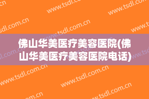 佛山华美医疗美容医院(佛山华美医疗美容医院电话)