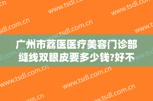 广州市荔医医疗美容门诊部缝线双眼皮要多少钱?好不好?(广州荔医医疗美容门诊部怎么样)
