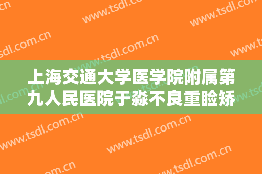 上海交通大学医学院附属第九人民医院于淼不良重睑矫正价格多少钱?可靠吗?