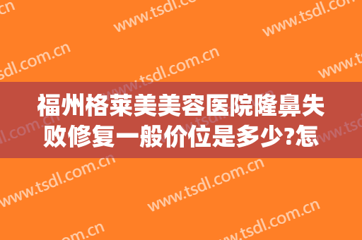 福州格莱美美容医院隆鼻失败修复一般价位是多少?怎么样?(福州美莱整形美容医院)