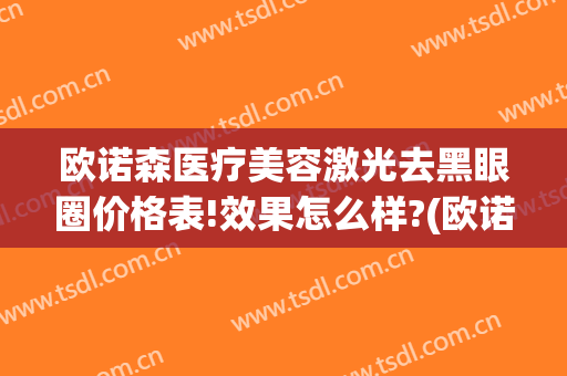 欧诺森医疗美容激光去黑眼圈价格表!效果怎么样?(欧诺森医疗美容激光去黑眼圈价格表!效果怎么样啊)