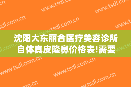 沈阳大东丽合医疗美容诊所自体真皮隆鼻价格表!需要多久恢复?(东大整形美容医院地址)