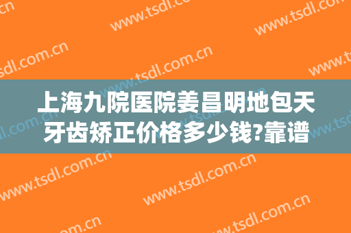 上海九院医院姜昌明地包天牙齿矫正价格多少钱?靠谱吗?(上海九院地包天矫正哪个医生好)