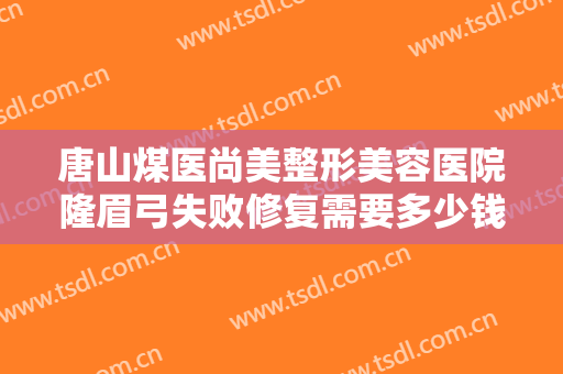 唐山煤医尚美整形美容医院隆眉弓失败修复需要多少钱?多长时间恢复?