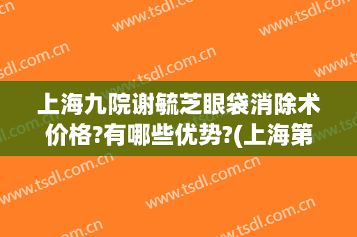 上海九院谢毓芝眼袋消除术价格?有哪些优势?(上海第九人民医院祛眼袋)