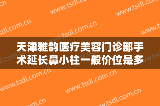 天津雅韵医疗美容门诊部手术延长鼻小柱一般价位是多少钱?可靠吗?