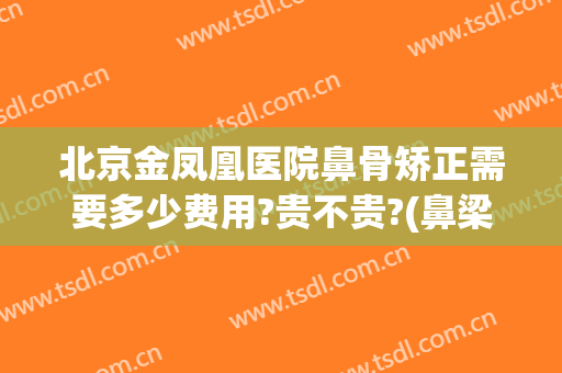 北京金凤凰医院鼻骨矫正需要多少费用?贵不贵?(鼻梁骨折治疗需要多少钱)
