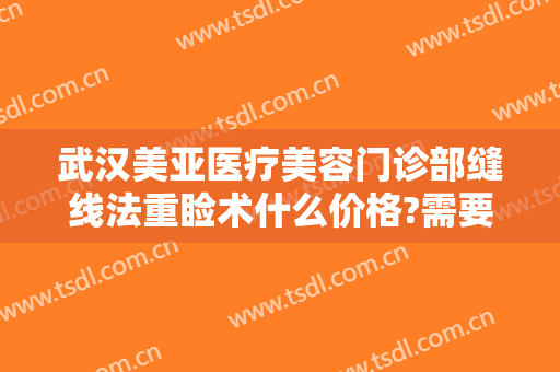 武汉美亚医疗美容门诊部缝线法重睑术什么价格?需要多久恢复?