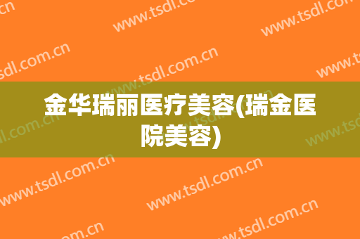 金华瑞丽医疗美容(瑞金医院美容)