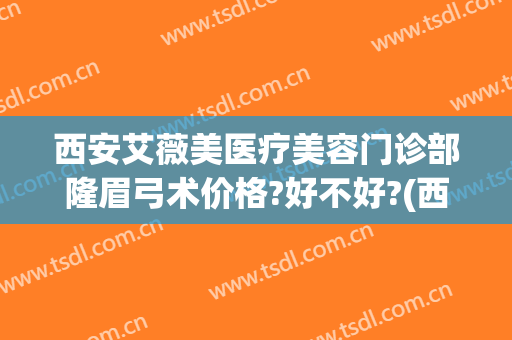 西安艾薇美医疗美容门诊部隆眉弓术价格?好不好?(西安艾薇美医疗美容医院怎么样)