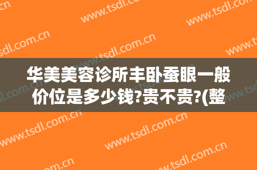 华美美容诊所丰卧蚕眼一般价位是多少钱?贵不贵?(整容卧蚕眼多少钱)