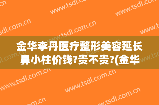 金华李丹医疗整形美容延长鼻小柱价钱?贵不贵?(金华李丹整形医院怎么样)