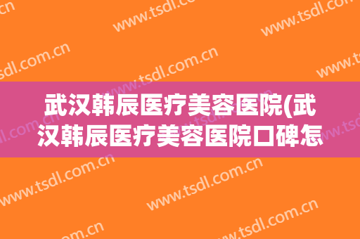 武汉韩辰医疗美容医院(武汉韩辰医疗美容医院口碑怎么样)