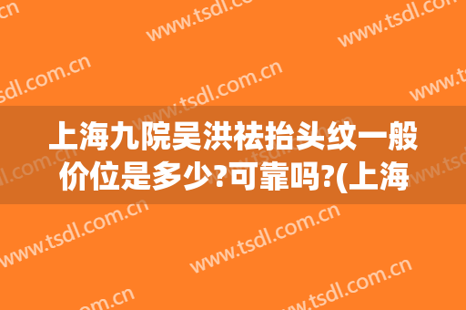 上海九院吴洪祛抬头纹一般价位是多少?可靠吗?(上海九院抬头纹手术)