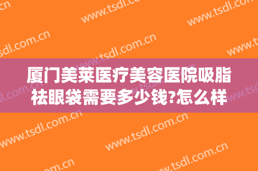 厦门美莱医疗美容医院吸脂祛眼袋需要多少钱?怎么样?(眼袋吸脂费用)