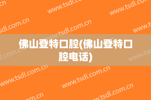 佛山登特口腔(佛山登特口腔电话)
