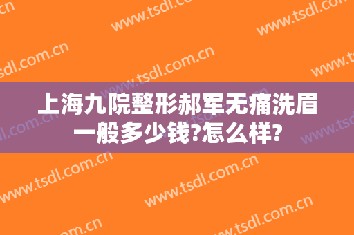 上海九院整形郝军无痛洗眉一般多少钱?怎么样?