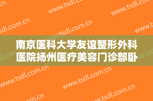 南京医科大学友谊整形外科医院扬州医疗美容门诊部卧蚕成形术什么价格?可靠吗?