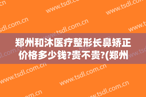 郑州和沐医疗整形长鼻矫正价格多少钱?贵不贵?(郑州和沐医疗整形医院)