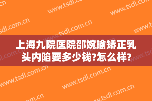 上海九院医院邵婉瑜矫正乳头内陷要多少钱?怎么样?