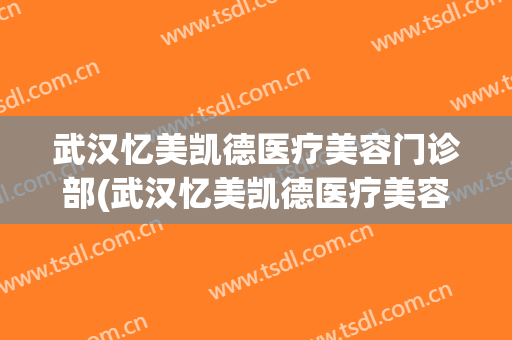 武汉忆美凯德医疗美容门诊部(武汉忆美凯德医疗美容门诊部招聘)