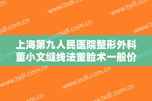 上海第九人民医院整形外科董小文缝线法重睑术一般价位是多少钱?有哪些优势?