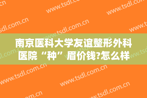 南京医科大学友谊整形外科医院“种”眉价钱?怎么样?(南京切眉最好的医生)
