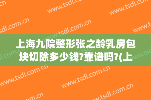 上海九院整形张之龄乳房包块切除多少钱?靠谱吗?(上海第九人民医院乳房整形)