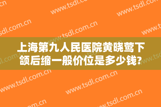 上海第九人民医院黄晓莺下颌后缩一般价位是多少钱?靠谱吗?