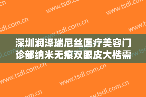 深圳润泽瑞尼丝医疗美容门诊部纳米无痕双眼皮大楷需要多少费用?好不好?