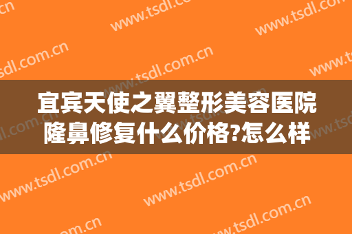 宜宾天使之翼整形美容医院隆鼻修复什么价格?怎么样?(宜宾隆胸整形哪个医院好)