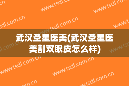 武汉圣星医美(武汉圣星医美割双眼皮怎么样)