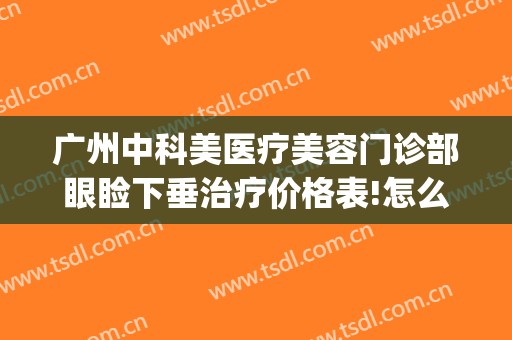 广州中科美医疗美容门诊部眼睑下垂治疗价格表!怎么样?(美妍高科医疗美容医院祛眼袋效果怎么样)