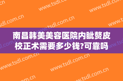 南昌韩美美容医院内眦赘皮校正术需要多少钱?可靠吗?(南昌韩美整形美容医院是正规医院吗)