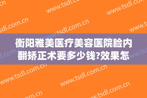衡阳雅美医疗美容医院睑内翻矫正术要多少钱?效果怎么样?(睑内翻矫正术费用)