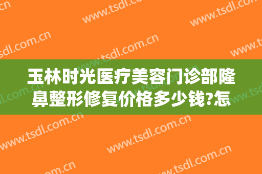 玉林时光医疗美容门诊部隆鼻整形修复价格多少钱?怎么样?(玉颜整形医院)