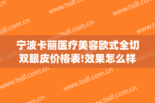 宁波卡丽医疗美容欧式全切双眼皮价格表!效果怎么样?(宁波双眼皮全切好的医生)
