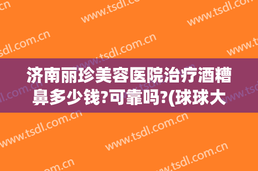 济南丽珍美容医院治疗酒糟鼻多少钱?可靠吗?(球球大作战登山在哪)