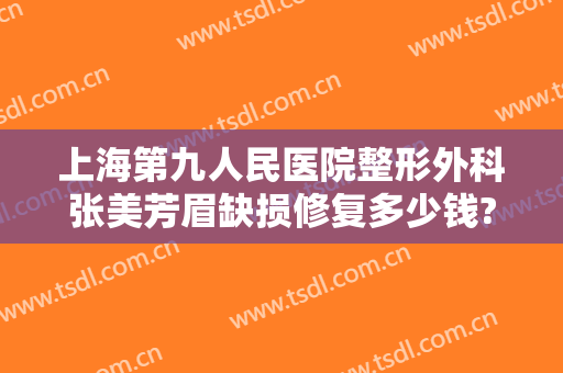上海第九人民医院整形外科张美芳眉缺损修复多少钱?贵不贵?
