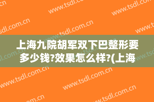 上海九院胡军双下巴整形要多少钱?效果怎么样?(上海九院做下巴多少费用)