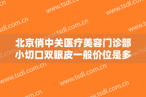 北京俏中关医疗美容门诊部小切口双眼皮一般价位是多少?有哪些优势?