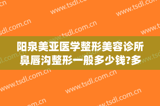 阳泉美亚医学整形美容诊所鼻唇沟整形一般多少钱?多长时间恢复?(阳泉美容整形医院)